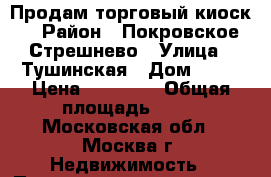 Продам торговый киоск. › Район ­ Покровское-Стрешнево › Улица ­ Тушинская › Дом ­ 24 › Цена ­ 60 000 › Общая площадь ­ 50 - Московская обл., Москва г. Недвижимость » Помещения продажа   . Московская обл.,Москва г.